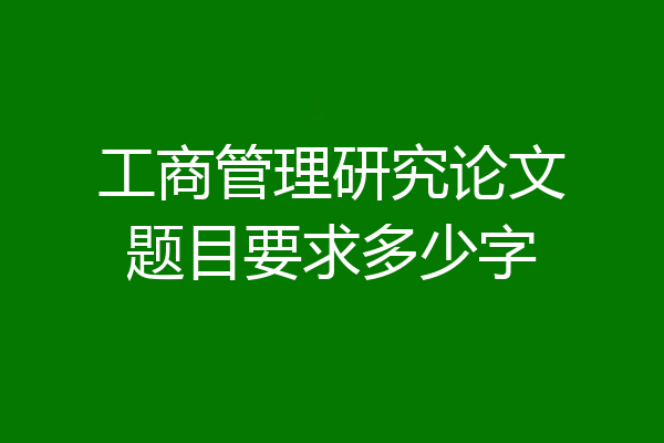 工商管理研究论文题目要求多少字