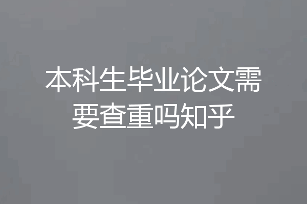 本科生毕业论文需要查重吗知乎