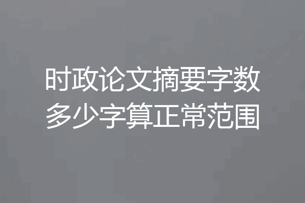 时政论文摘要字数多少字算正常范围