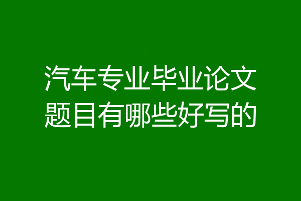汽车专业毕业论文题目有哪些好写的