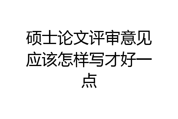 硕士论文评审意见应该怎样写才好一点