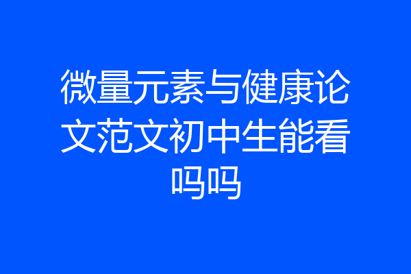微量元素与健康论文范文初中生能看吗吗
