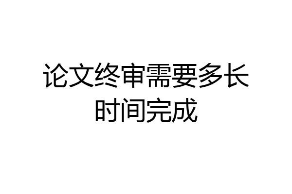 论文终审需要多长时间完成