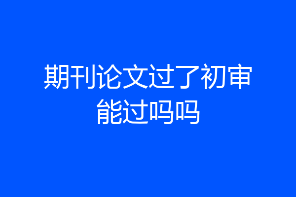 期刊论文过了初审能过吗吗