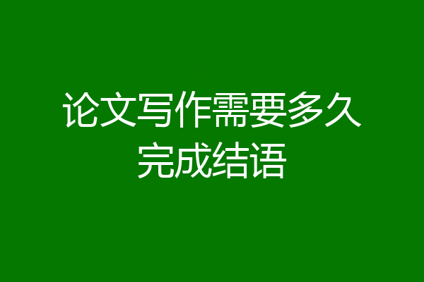 论文写作需要多久完成结语