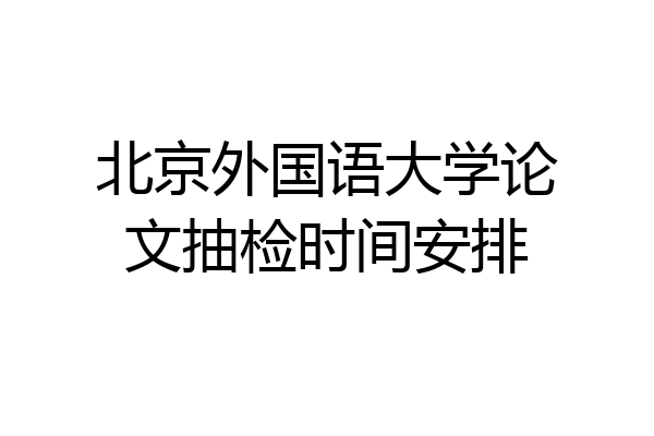 北京外国语大学论文抽检时间安排
