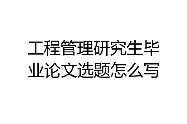 工程管理研究生毕业论文选题怎么写