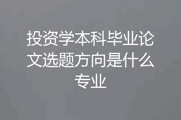 投资学本科毕业论文选题方向是什么专业