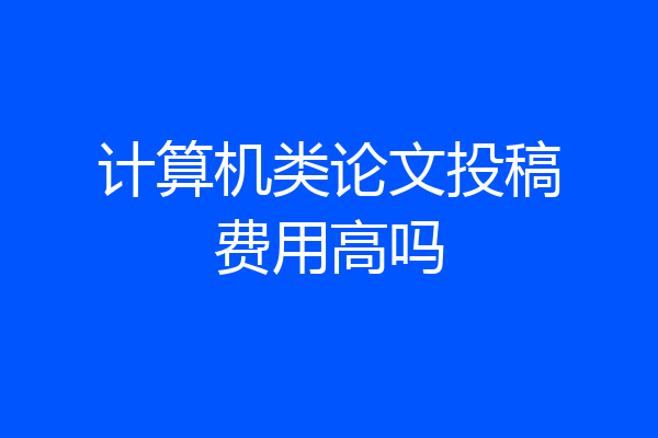 计算机类论文投稿费用高吗