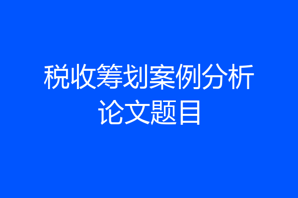 税收筹划案例分析论文题目