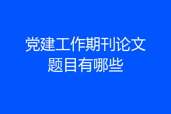党建工作期刊论文题目有哪些