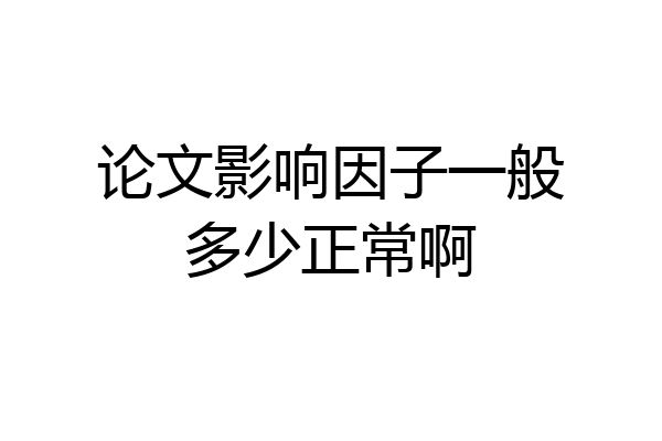 论文影响因子一般多少正常啊