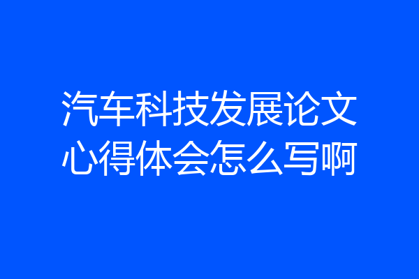 汽车科技发展论文心得体会怎么写啊