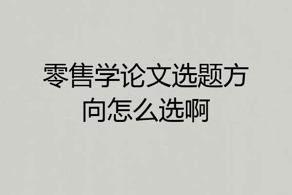 零售学论文选题方向怎么选啊