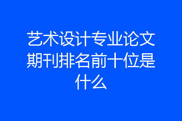 艺术设计专业论文期刊排名前十位是什么