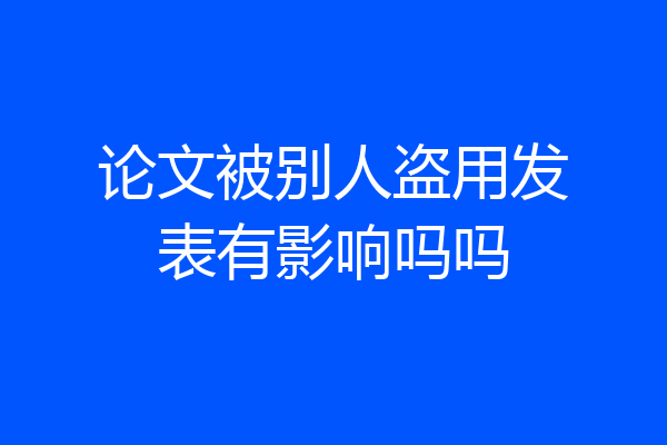 论文被别人盗用发表有影响吗吗