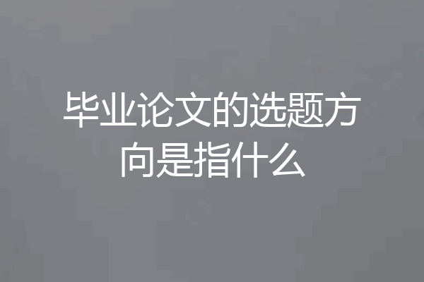 毕业论文的选题方向是指什么