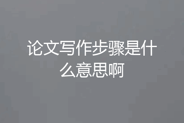 论文写作步骤是什么意思啊