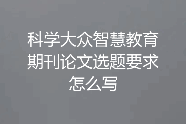 科学大众智慧教育期刊论文选题要求怎么写