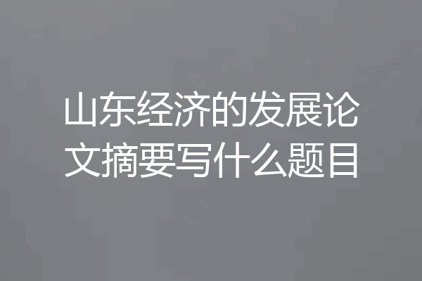 山东经济的发展论文摘要写什么题目