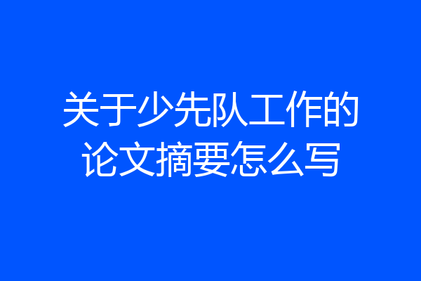 关于少先队工作的论文摘要怎么写