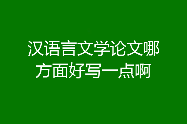 汉语言文学论文哪方面好写一点啊