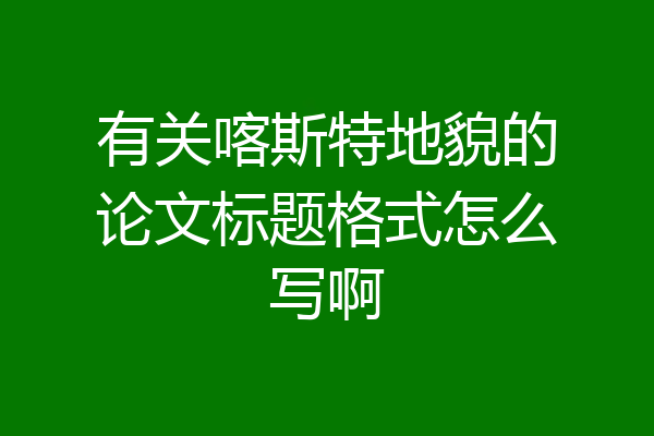 有关喀斯特地貌的论文标题格式怎么写啊