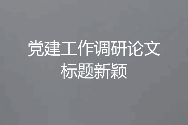 党建工作调研论文标题新颖