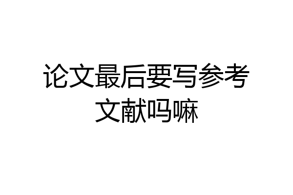 论文最后要写参考文献吗嘛