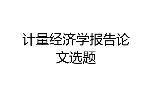 计量经济学报告论文选题