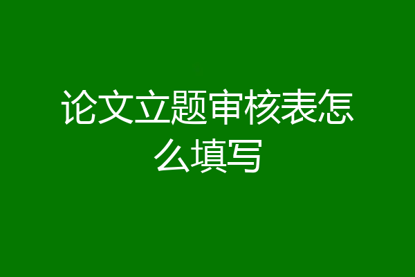 论文立题审核表怎么填写
