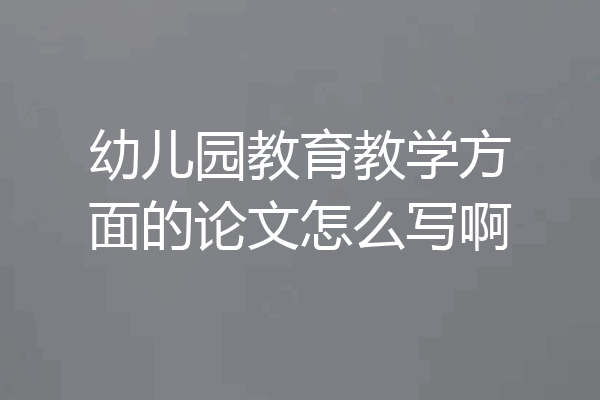 幼儿园教育教学方面的论文怎么写啊