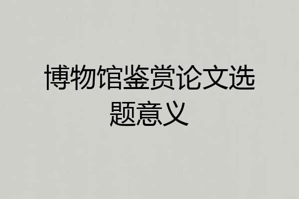 博物馆鉴赏论文选题意义