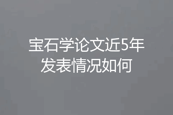 宝石学论文近5年发表情况如何