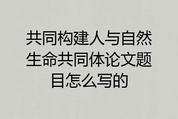 共同构建人与自然生命共同体论文题目怎么写的