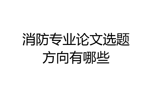 消防专业论文选题方向有哪些