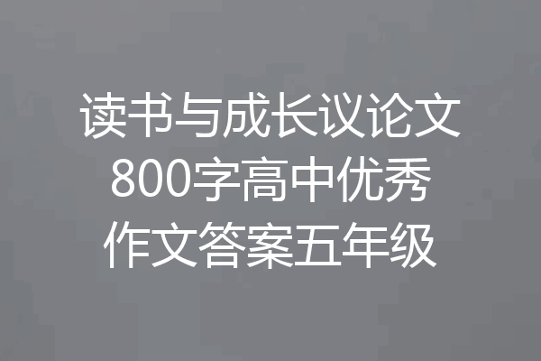 读书与成长议论文800字高中优秀作文答案五年级