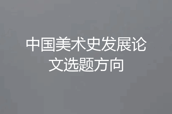 中国美术史发展论文选题方向
