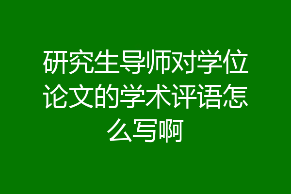 研究生导师对学位论文的学术评语怎么写啊