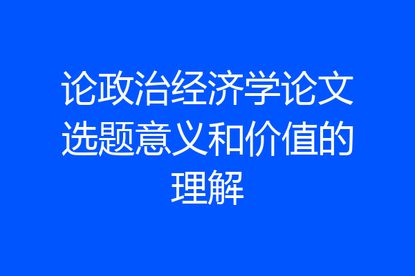 论政治经济学论文选题意义和价值的理解