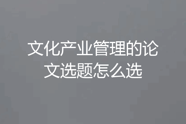 文化产业管理的论文选题怎么选