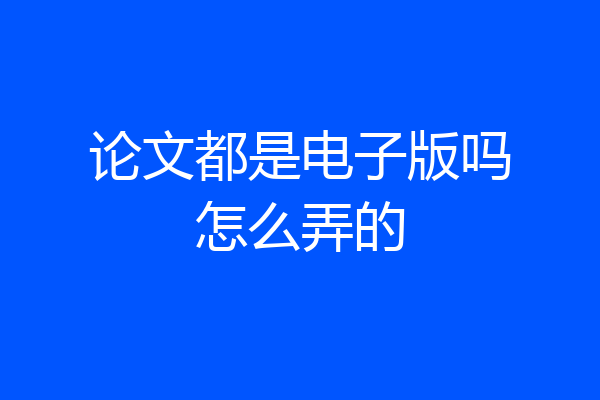 论文都是电子版吗怎么弄的