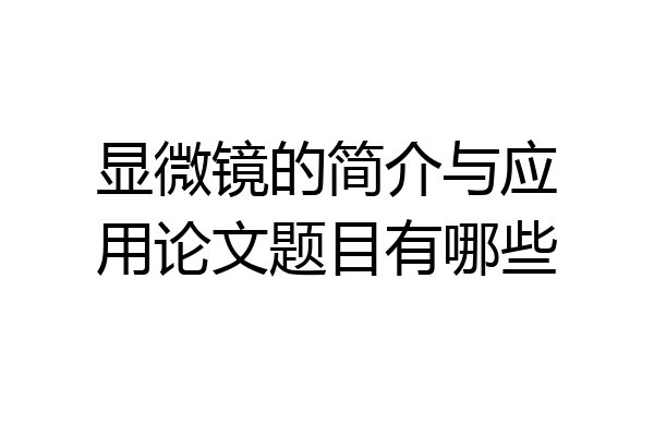 显微镜的简介与应用论文题目有哪些