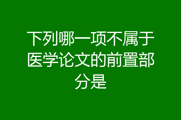 下列哪一项不属于医学论文的前置部分是