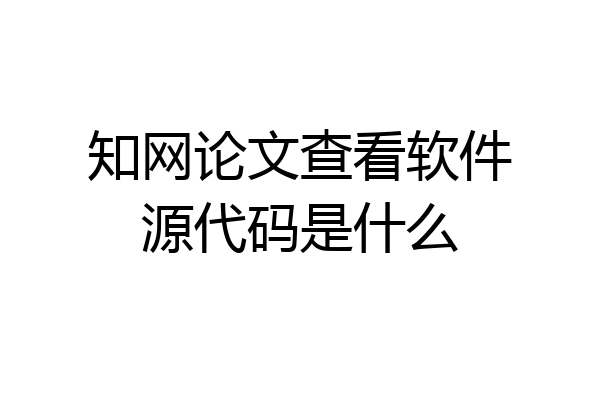 知网论文查看软件源代码是什么
