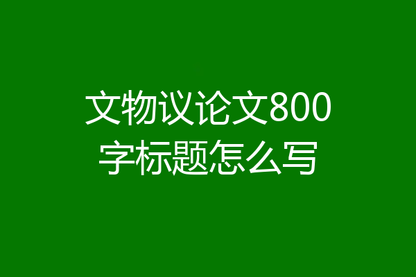 文物议论文800字标题怎么写