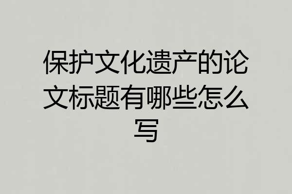 保护文化遗产的论文标题有哪些怎么写