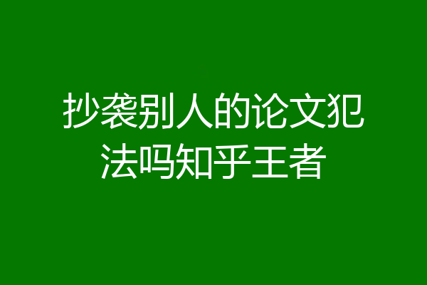 抄袭别人的论文犯法吗知乎王者