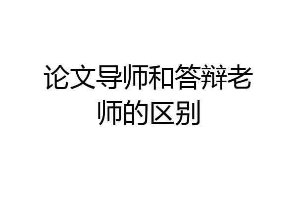 论文导师和答辩老师的区别