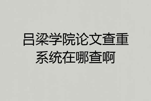 吕梁学院论文查重系统在哪查啊
